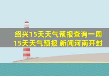 绍兴15天天气预报查询一周15天天气预报 新闻河南开封